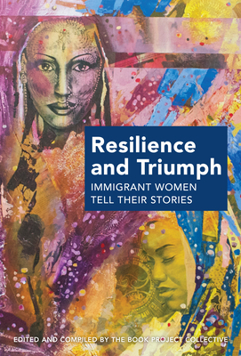 Resilience and Triumph: Immigrant Women Tell Their Stories - The Book Project Collective, and Luther, Rashmi, and Dhruvarajan, Vanaja