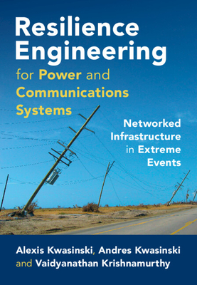 Resilience Engineering for Power and Communications Systems: Networked Infrastructure in Extreme Events - Kwasinski, Alexis, and Kwasinski, Andres, and Krishnamurthy, Vaidyanathan