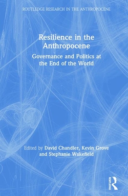 Resilience in the Anthropocene: Governance and Politics at the End of the World - Chandler, David (Editor), and Grove, Kevin (Editor), and Wakefield, Stephanie (Editor)