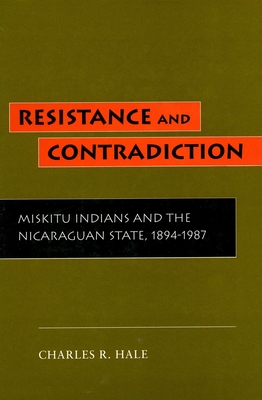 Resistance and Contradiction: Miskitu Indians and the Nicaraguan State, 1894-1987 - Hale, Charles R