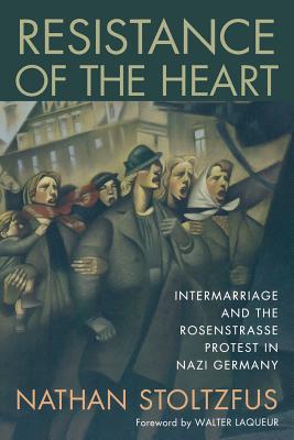 Resistance of the Heart: Intermarriage and the Rosenstrasse Protest in Nazi Germany - Stoltzfus, Nathan