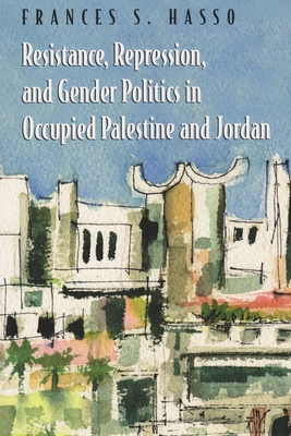 Resistance, Repression, and Gender Politics in Occupied Palestine and Jordan - Hasso, Frances S