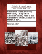 Resistance to Slavery Every Man's Duty: A Report on American Slavery, Read to the Worcester Central Association, March 2, 1847.