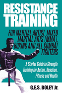 Resistance Training: For Martial Artist, Mixed Martial Arts (MMA), Boxing and All Combat Fighters: A Starter Guide to Strength Training for Action, Reaction, Fitness and Health