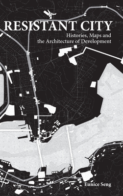 Resistant City: Histories, Maps And The Architecture Of Development - Seng, Eunice Mei Feng