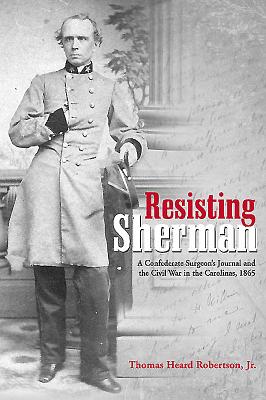 Resisting Sherman: A Confederate Surgeon's Journal and the Civil War in the Carolinas, 1865 - Robertson, Thomas Heard (Editor)