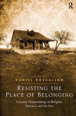 Resisting the Place of Belonging: Uncanny Homecomings in Religion, Narrative and the Arts - Boscaljon, Daniel (Editor)