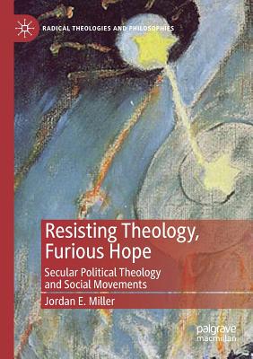 Resisting Theology, Furious Hope: Secular Political Theology and Social Movements - Miller, Jordan E