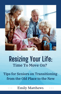 Resizing Your Life: Time to Move On?: Tips for Seniors on Transitioning from the Old Place to the New