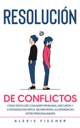 Resolucin de Conflictos: Cmo Resolver Cualquier Problema, Discusin y Conversacin Difcil sin Importar las Diferencias entre Personalidades