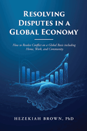 Resolving Disputes in a Global Economy: How to Resolve Conflict on a Global Basis including Home, Work, and Community