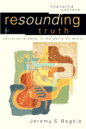Resounding Truth: Christian Wisdom in the World of Music - Begbie, Jeremy S, and Johnston, Robert K (Editor), and Dyrness, William (Editor)
