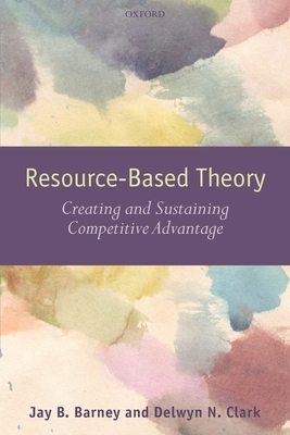 Resource-Based Theory: Creating and Sustaining Competitive Advantage - Barney, Jay B., and Clark, Delwyn N.