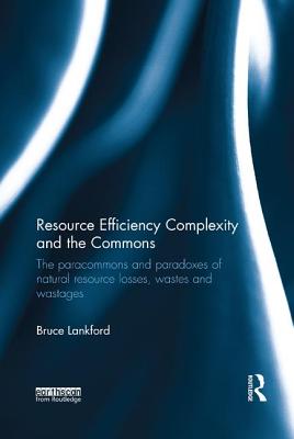 Resource Efficiency Complexity and the Commons: The Paracommons and Paradoxes of Natural Resource Losses, Wastes and Wastages - Lankford, Bruce