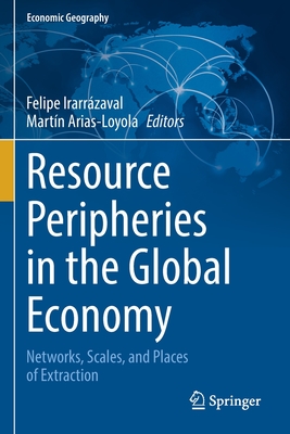 Resource Peripheries in the Global Economy: Networks, Scales, and Places of Extraction - Irarrzaval, Felipe (Editor), and Arias-Loyola, Martn (Editor)