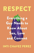 Respect: Everything a Guy Needs to Know About Sex, Love and Consent