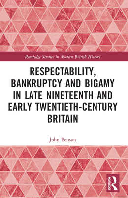 Respectability, Bankruptcy and Bigamy in Late Nineteenth- and Early Twentieth-Century Britain - Benson, John