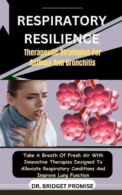 Respiratory Resilience: Therapeutic Strategies For Asthma And Bronchitis: Take A Breath Of Fresh Air With Innovative Therapies Designed To Alleviate Respiratory Conditions And Improve Lung Function - Promise, Bridget, Dr.