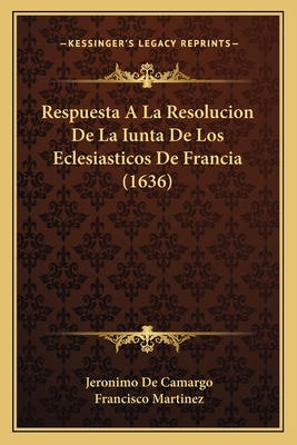 Respuesta A La Resolucion De La Iunta De Los Eclesiasticos De Francia (1636) - Camargo, Jeronimo De, and Martinez, Francisco