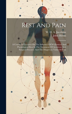 Rest And Pain: A Course Of Lectures On The Influence Of Mechanical And Physiological Rest In The Treatment Of Accidents And Surgical Diseases, And The Diagnostic Value Of Pain - 1804-1878, Hilton John, and Jacobson, W H a (Walter Hamilton (Creator)