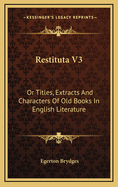 Restituta V3: Or Titles, Extracts and Characters of Old Books in English Literature