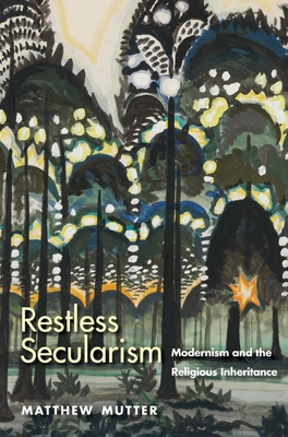 Restless Secularism: Modernism and the Religious Inheritance - Mutter, Matthew