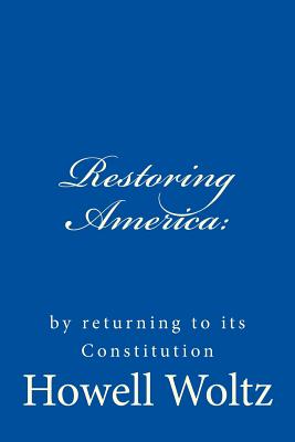 Restoring America: By Returning to Its Constitution - Woltz, Howell W