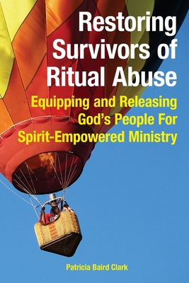 Restoring Survivors of Ritual Abuse: Equipping and Releasing God's People for Spirit-Empowered Ministry - Clark, Patricia Baird