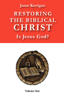 Restoring the Biblical Christ: Is Jesus God? Volume One
