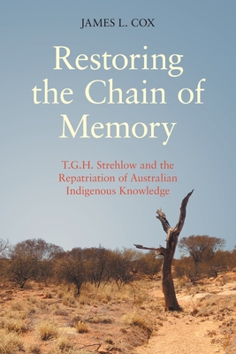 Restoring the Chain of Memory: T.G.H. Strehlow and the Repatriation of Australian Indigenous Knowledge - Cox, James