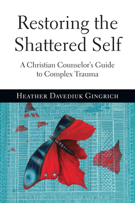 Restoring the Shattered Self: A Christian Counselor's Guide to Complex Trauma - Gingrich, Heather Davediuk