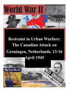 Restraint in Urban Warfare: The Canadian Attack on Groningen, Netherlands, 13-16 April 1945