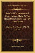 Results of Astronomical Observations Made at the Royal Observatory, Cape of Good Hope: During the Years 1871-73 (1876)