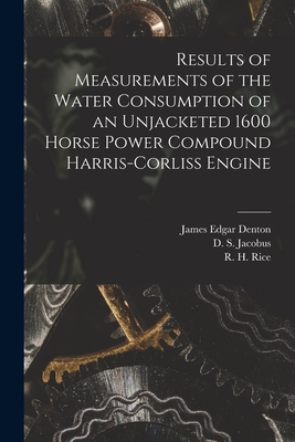 Results of Measurements of the Water Consumption of an Unjacketed 1600 Horse Power Compound Harris-Corliss Engine [microform] - Denton, James Edgar B 1855 (Creator), and Jacobus, D S (David Schenck) B 1862 (Creator), and Rice, R H (Richard Henry) B 1863...