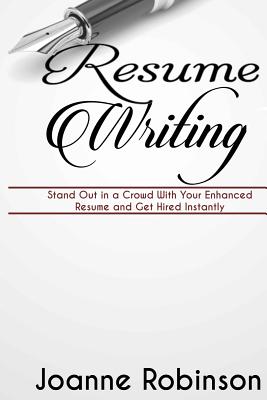 Resume Writing: Stand Out in a Crowd With Your Enhanced Resume and Get Hired Instantly (With Resume and Job Interview Tips) - Robinson, Joanne, PhD, RN, Faan