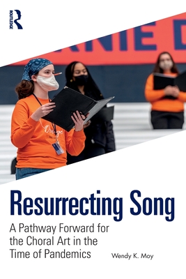 Resurrecting Song: A Pathway Forward for the Choral Art in the Time of Pandemics - Moy, Wendy K