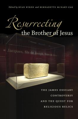 Resurrecting the Brother of Jesus: The James Ossuary Controversy and the Quest for Religious Relics - Byrne, Ryan (Editor), and McNary-Zak, Bernadette (Editor)