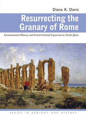 Resurrecting the Granary of Rome: Environmental History and French Colonial Expansion in North Africa - Davis, Diana K