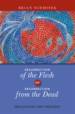 Resurrection of the Flesh or Resurrection from the Dead: Implications for Theology - Schmisek, Brian