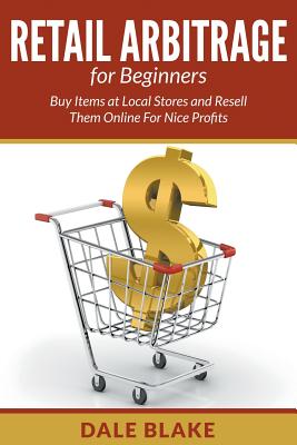 Retail Arbitrage For Beginners: Buy Items at Local Stores and Resell Them Online For Nice Profits - Blake, Dale