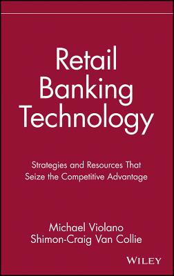 Retail Banking Technology: Strategies and Resources That Seize the Competitive Advantage - Violano, Michael, and Van Collie, Shimon-Craig