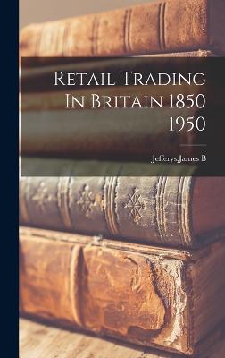 Retail Trading In Britain 1850 1950 - Jefferys, James B