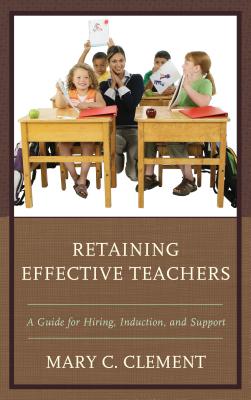 Retaining Effective Teachers: A Guide for Hiring, Induction, and Support - Clement, Mary C, Dr.