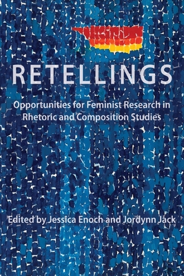 Retellings: Opportunities for Feminist Research in Rhetoric and Composition Studies - Enoch, Jessica, Professor (Editor), and Jack, Jordynn (Editor)