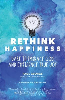 Rethink Happiness: Dare to Embrace God and Experience True Joy - George, Paul, and Maher, Matt (Foreword by)