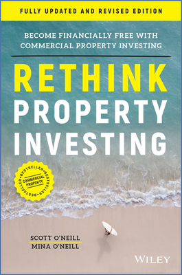 Rethink Property Investing, Fully Updated and Revised Edition: Become Financially Free with Commercial Property Investing - O'Neill, Scott, and O'Neill, Mina