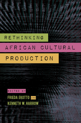 Rethinking African Cultural Production - Harrow, Kenneth W. (Editor), and Ekotto, Frieda (Editor), and Julien, Eileen M. (Contributions by)