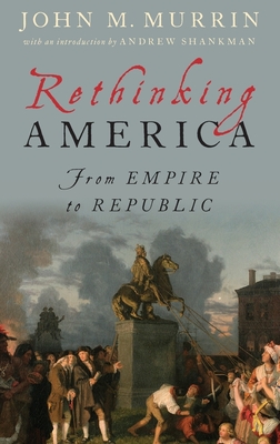 Rethinking America: From Empire to Republic - Murrin, John M, and Shankman, Andrew (Introduction by)