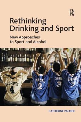 Rethinking Drinking and Sport: New Approaches to Sport and Alcohol - Palmer, Catherine