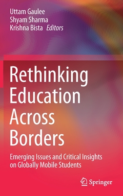 Rethinking Education Across Borders: Emerging Issues and Critical Insights on Globally Mobile Students - Gaulee, Uttam (Editor), and Sharma, Shyam (Editor), and Bista, Krishna (Editor)